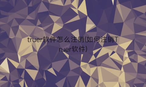 truer软件怎么注销(如何注销Truer软件)