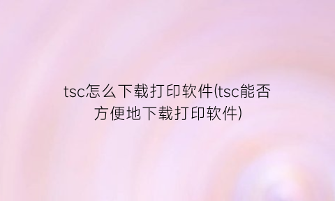 “tsc怎么下载打印软件(tsc能否方便地下载打印软件)