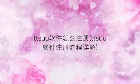 “ttsuu软件怎么注册(ttsuu软件注册流程详解)
