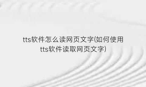 tts软件怎么读网页文字(如何使用tts软件读取网页文字)