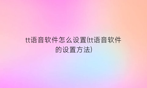 tt语音软件怎么设置(tt语音软件的设置方法)