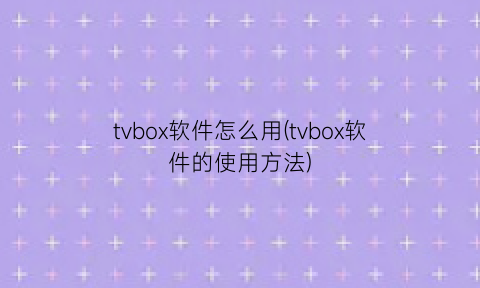 tvbox软件怎么用(tvbox软件的使用方法)