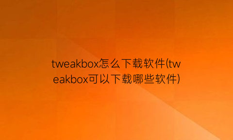 tweakbox怎么下载软件(tweakbox可以下载哪些软件)
