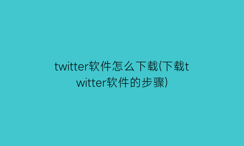 twitter软件怎么下载(下载twitter软件的步骤)