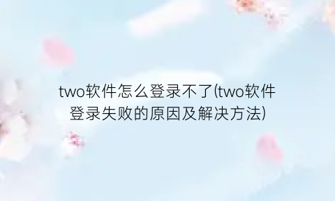“two软件怎么登录不了(two软件登录失败的原因及解决方法)