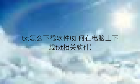 txt怎么下载软件(如何在电脑上下载txt相关软件)