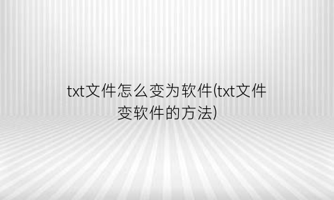 “txt文件怎么变为软件(txt文件变软件的方法)