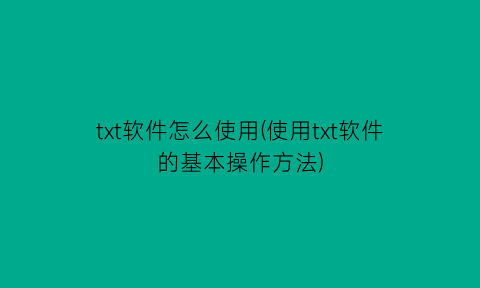 “txt软件怎么使用(使用txt软件的基本操作方法)