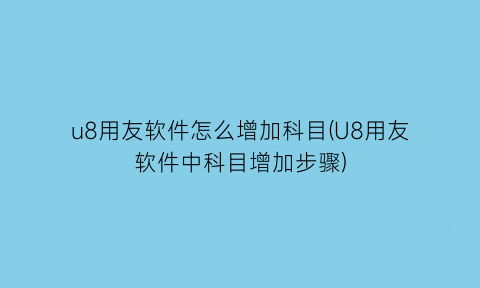 u8用友软件怎么增加科目(U8用友软件中科目增加步骤)