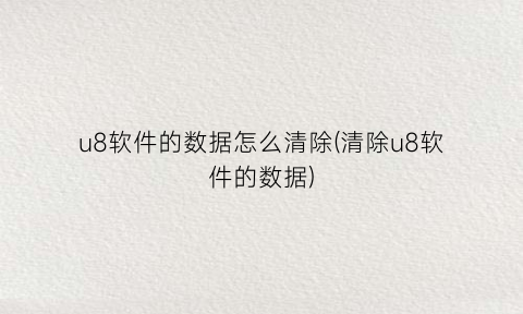 u8软件的数据怎么清除(清除u8软件的数据)