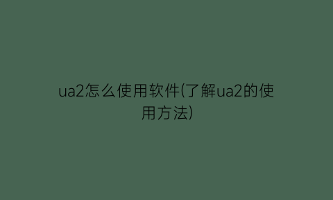 ua2怎么使用软件(了解ua2的使用方法)