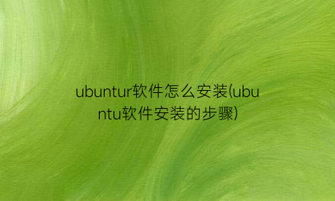 ubuntur软件怎么安装(ubuntu软件安装的步骤)