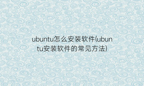 ubuntu怎么安装软件(ubuntu安装软件的常见方法)