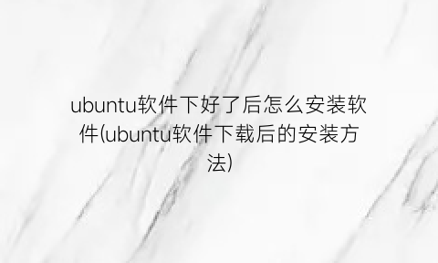 ubuntu软件下好了后怎么安装软件(ubuntu软件下载后的安装方法)