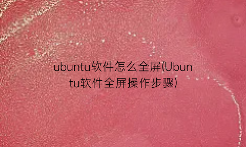 “ubuntu软件怎么全屏(Ubuntu软件全屏操作步骤)