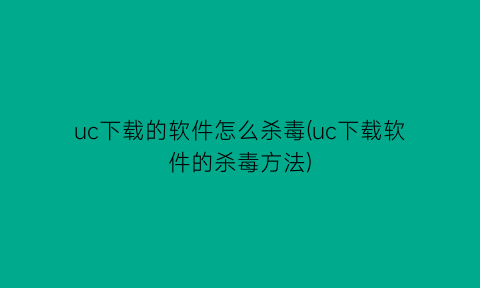 uc下载的软件怎么杀毒(uc下载软件的杀毒方法)