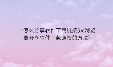 uc怎么分享软件下载链接(uc浏览器分享软件下载链接的方法)