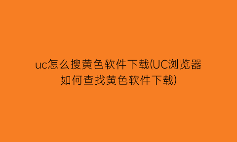 uc怎么搜黄色软件下载(UC浏览器如何查找黄色软件下载)