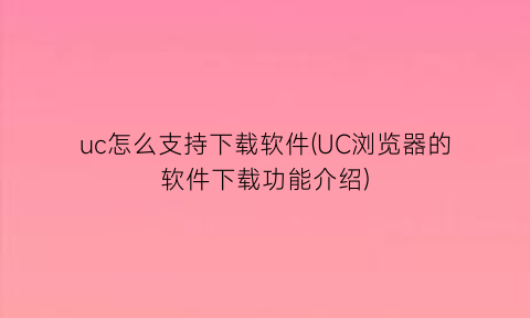 “uc怎么支持下载软件(UC浏览器的软件下载功能介绍)