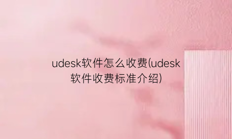 udesk软件怎么收费(udesk软件收费标准介绍)