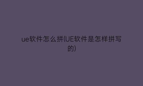 ue软件怎么拼(UE软件是怎样拼写的)