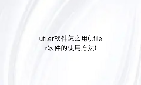ufiler软件怎么用(ufiler软件的使用方法)