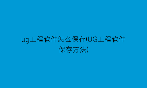 “ug工程软件怎么保存(UG工程软件保存方法)