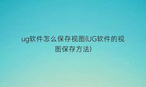 “ug软件怎么保存视图(UG软件的视图保存方法)