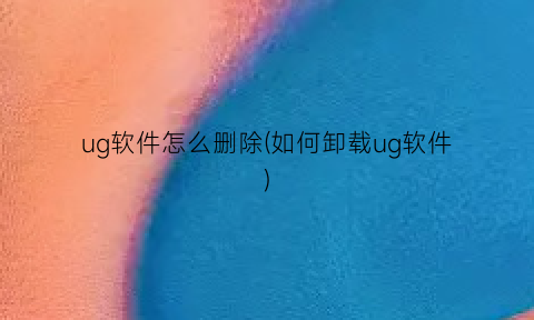 “ug软件怎么删除(如何卸载ug软件)