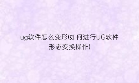 ug软件怎么变形(如何进行UG软件形态变换操作)