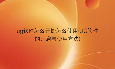 ug软件怎么开始怎么使用(UG软件的开启与使用方法)