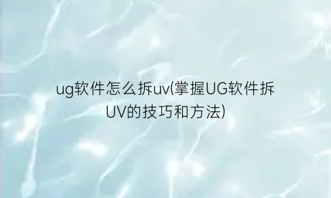 “ug软件怎么拆uv(掌握UG软件拆UV的技巧和方法)