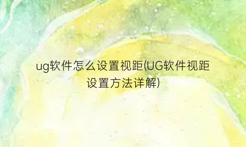 ug软件怎么设置视距(UG软件视距设置方法详解)