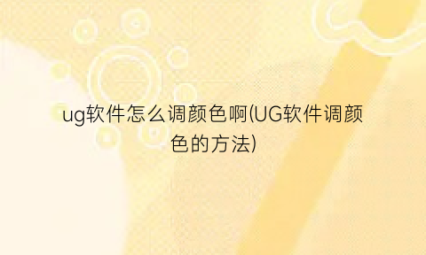 ug软件怎么调颜色啊(UG软件调颜色的方法)