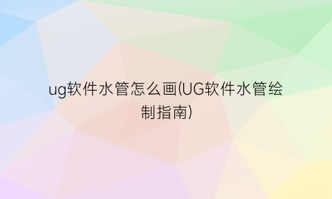 “ug软件水管怎么画(UG软件水管绘制指南)