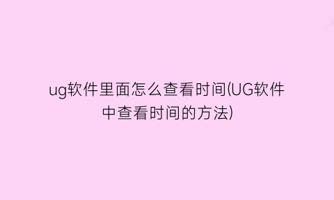 ug软件里面怎么查看时间(UG软件中查看时间的方法)
