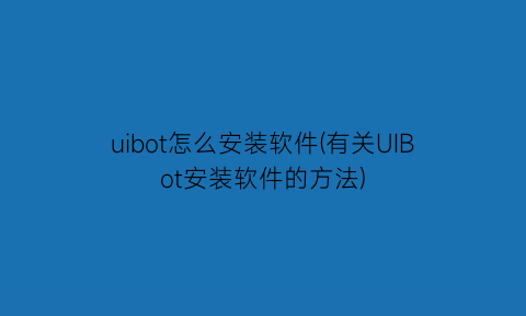 uibot怎么安装软件(有关UIBot安装软件的方法)