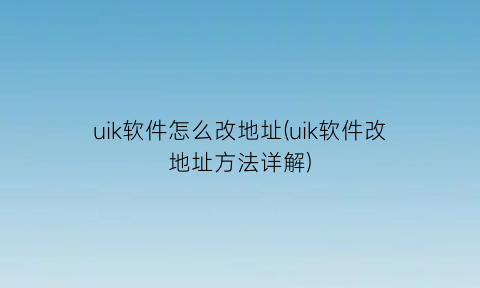 “uik软件怎么改地址(uik软件改地址方法详解)