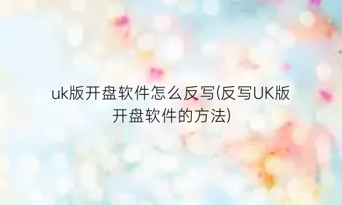 “uk版开盘软件怎么反写(反写UK版开盘软件的方法)