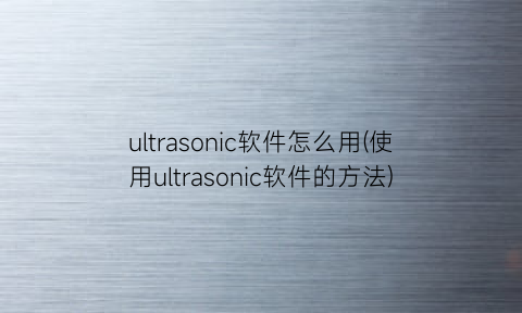 “ultrasonic软件怎么用(使用ultrasonic软件的方法)
