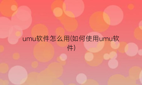 “umu软件怎么用(如何使用umu软件)