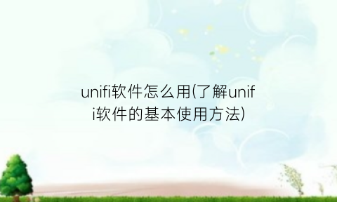 unifi软件怎么用(了解unifi软件的基本使用方法)