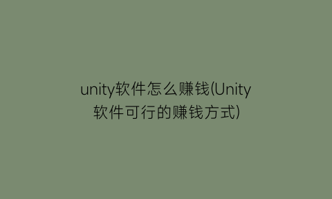 unity软件怎么赚钱(Unity软件可行的赚钱方式)