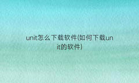 “unit怎么下载软件(如何下载unit的软件)