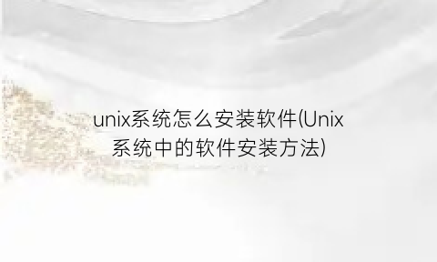 unix系统怎么安装软件(Unix系统中的软件安装方法)