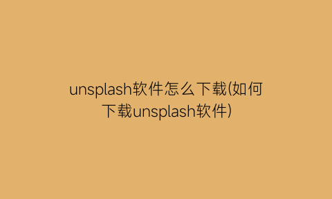 “unsplash软件怎么下载(如何下载unsplash软件)
