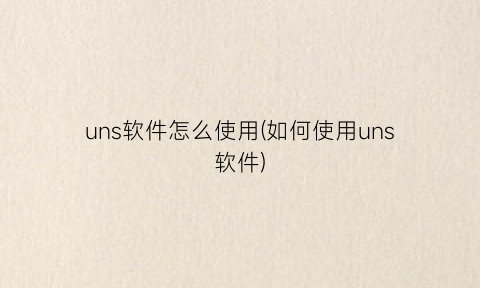 uns软件怎么使用(如何使用uns软件)