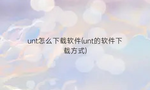 unt怎么下载软件(unt的软件下载方式)