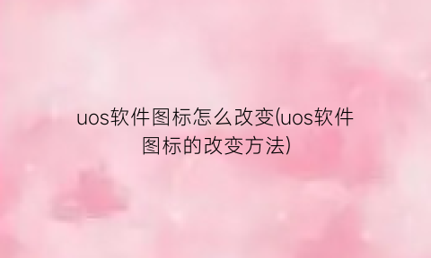 uos软件图标怎么改变(uos软件图标的改变方法)