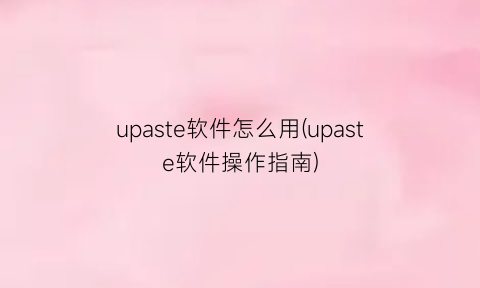 “upaste软件怎么用(upaste软件操作指南)